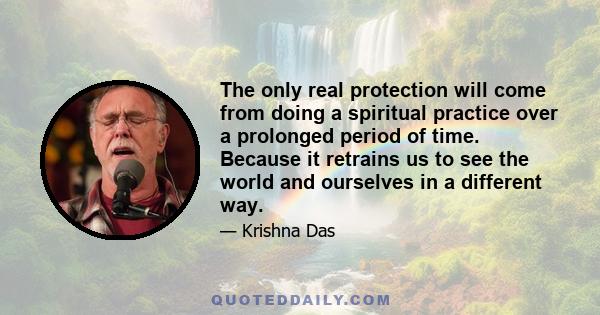 The only real protection will come from doing a spiritual practice over a prolonged period of time. Because it retrains us to see the world and ourselves in a different way.