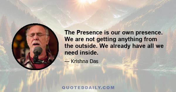 The Presence is our own presence. We are not getting anything from the outside. We already have all we need inside.