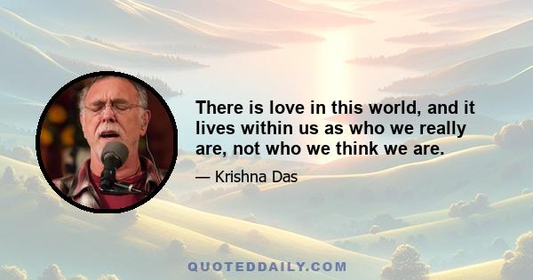 There is love in this world, and it lives within us as who we really are, not who we think we are.