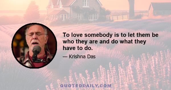 To love somebody is to let them be who they are and do what they have to do.