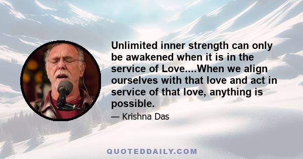 Unlimited inner strength can only be awakened when it is in the service of Love....When we align ourselves with that love and act in service of that love, anything is possible.