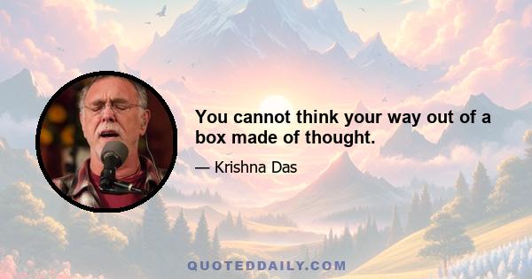 You cannot think your way out of a box made of thought.