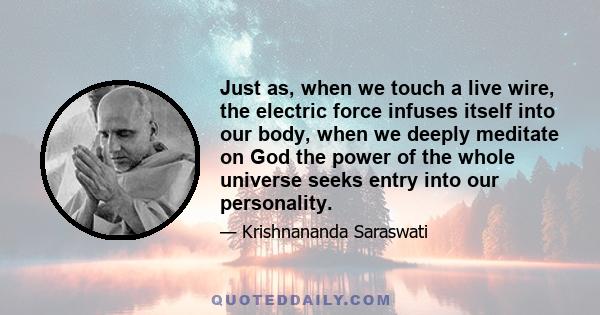 Just as, when we touch a live wire, the electric force infuses itself into our body, when we deeply meditate on God the power of the whole universe seeks entry into our personality.