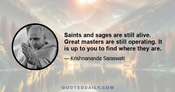 Saints and sages are still alive. Great masters are still operating. It is up to you to find where they are.