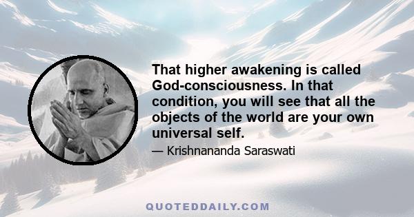 That higher awakening is called God-consciousness. In that condition, you will see that all the objects of the world are your own universal self.