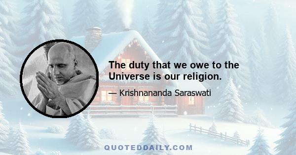 The duty that we owe to the Universe is our religion.