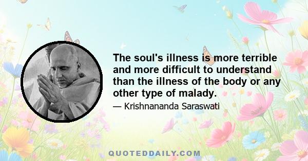 The soul's illness is more terrible and more difficult to understand than the illness of the body or any other type of malady.