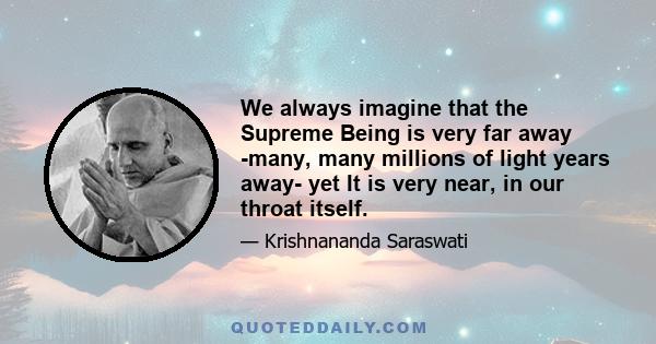 We always imagine that the Supreme Being is very far away -many, many millions of light years away- yet It is very near, in our throat itself.