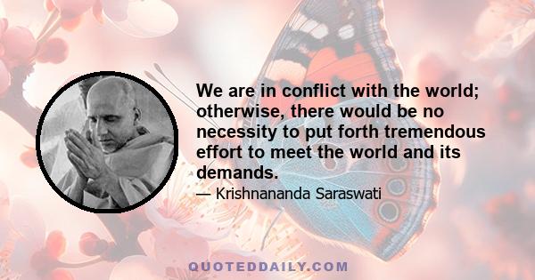 We are in conflict with the world; otherwise, there would be no necessity to put forth tremendous effort to meet the world and its demands.