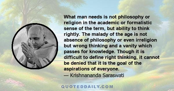 What man needs is not philosophy or religion in the academic or formalistic sense of the term, but ability to think rightly. The malady of the age is not absence of philosophy or even irreligion but wrong thinking and a 