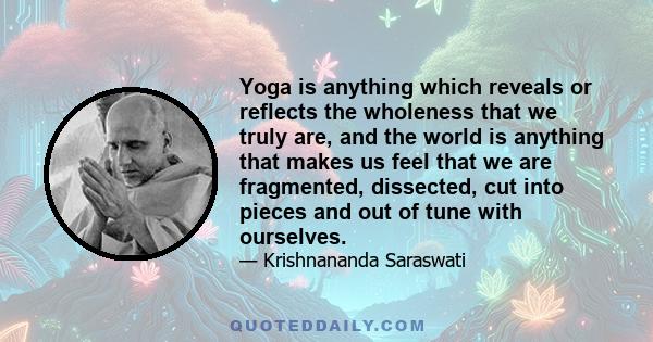 Yoga is anything which reveals or reflects the wholeness that we truly are, and the world is anything that makes us feel that we are fragmented, dissected, cut into pieces and out of tune with ourselves.