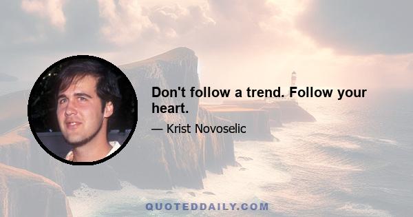 Don't follow a trend. Follow your heart.