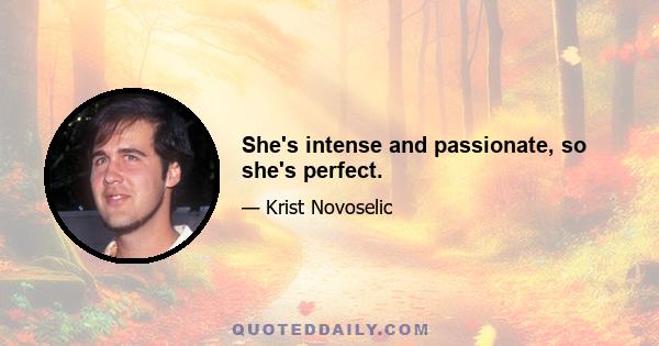 She's intense and passionate, so she's perfect.