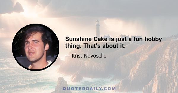 Sunshine Cake is just a fun hobby thing. That's about it.