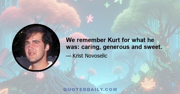 We remember Kurt for what he was: caring, generous and sweet.