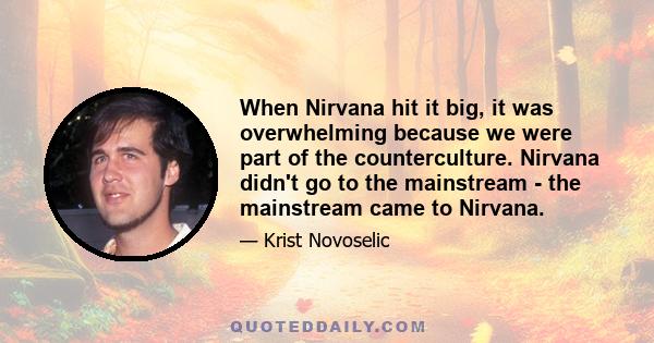 When Nirvana hit it big, it was overwhelming because we were part of the counterculture. Nirvana didn't go to the mainstream - the mainstream came to Nirvana.