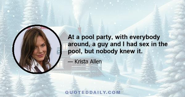 At a pool party, with everybody around, a guy and I had sex in the pool, but nobody knew it.