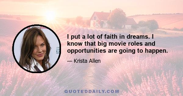 I put a lot of faith in dreams. I know that big movie roles and opportunities are going to happen.