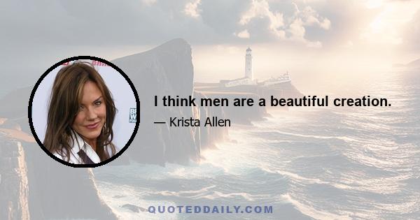 I think men are a beautiful creation.