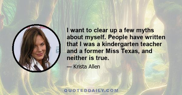 I want to clear up a few myths about myself. People have written that I was a kindergarten teacher and a former Miss Texas, and neither is true.