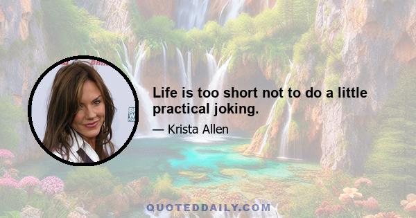 Life is too short not to do a little practical joking.