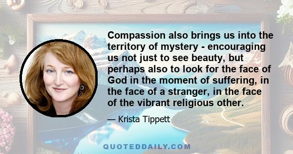 Compassion also brings us into the territory of mystery - encouraging us not just to see beauty, but perhaps also to look for the face of God in the moment of suffering, in the face of a stranger, in the face of the