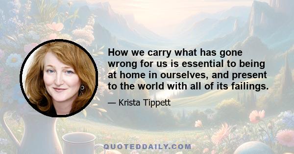 How we carry what has gone wrong for us is essential to being at home in ourselves, and present to the world with all of its failings.