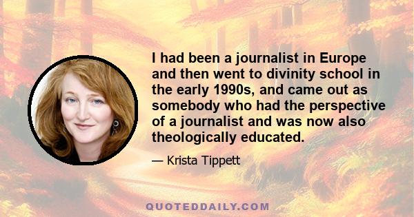 I had been a journalist in Europe and then went to divinity school in the early 1990s, and came out as somebody who had the perspective of a journalist and was now also theologically educated.