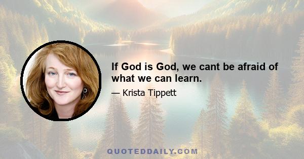 If God is God, we cant be afraid of what we can learn.