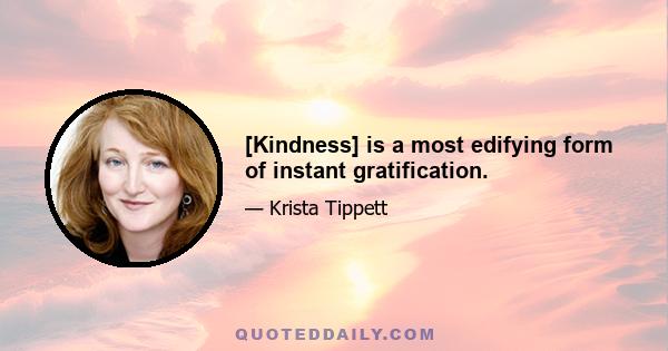 [Kindness] is a most edifying form of instant gratification.