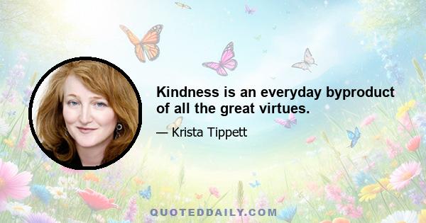 Kindness is an everyday byproduct of all the great virtues.