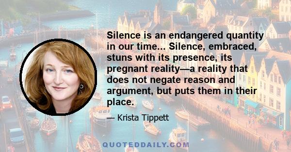 Silence is an endangered quantity in our time... Silence, embraced, stuns with its presence, its pregnant reality—a reality that does not negate reason and argument, but puts them in their place.