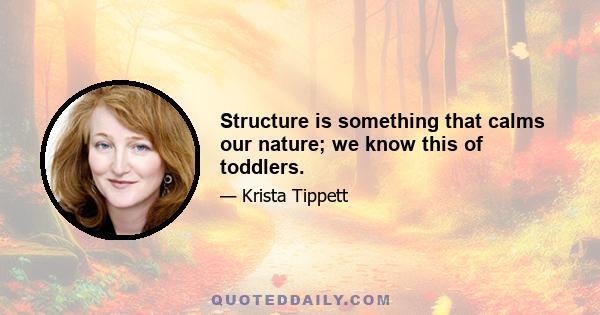 Structure is something that calms our nature; we know this of toddlers.