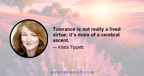 Tolerance is not really a lived virtue; it’s more of a cerebral ascent.