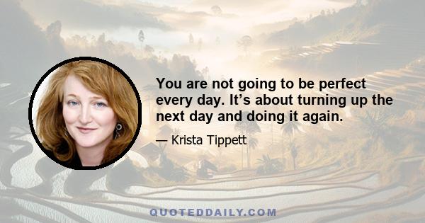 You are not going to be perfect every day. It’s about turning up the next day and doing it again.