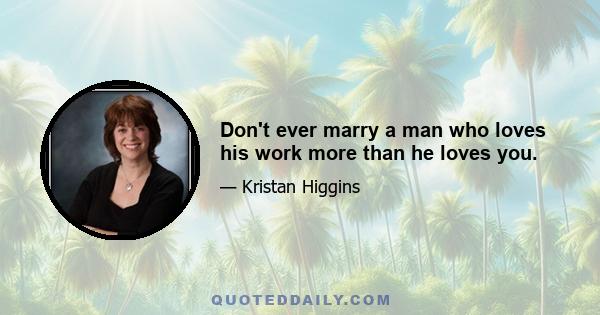 Don't ever marry a man who loves his work more than he loves you.