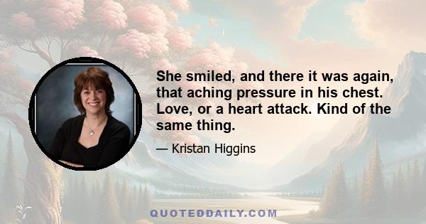 She smiled, and there it was again, that aching pressure in his chest. Love, or a heart attack. Kind of the same thing.