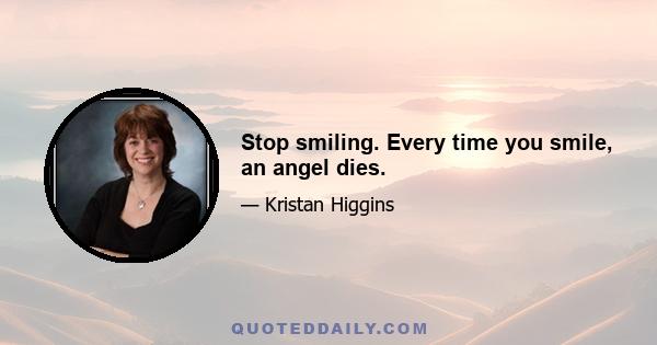 Stop smiling. Every time you smile, an angel dies.