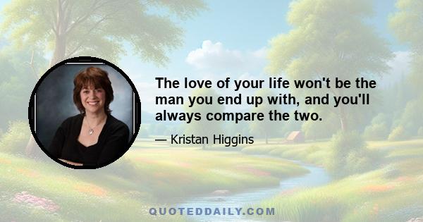 The love of your life won't be the man you end up with, and you'll always compare the two.