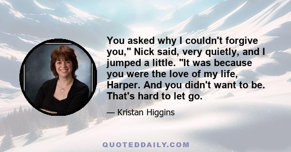 You asked why I couldn't forgive you, Nick said, very quietly, and I jumped a little. It was because you were the love of my life, Harper. And you didn't want to be. That's hard to let go.