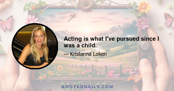 Acting is what I've pursued since I was a child.