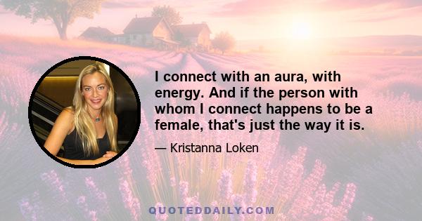 I connect with an aura, with energy. And if the person with whom I connect happens to be a female, that's just the way it is.