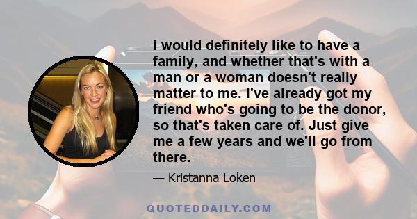 I would definitely like to have a family, and whether that's with a man or a woman doesn't really matter to me. I've already got my friend who's going to be the donor, so that's taken care of. Just give me a few years