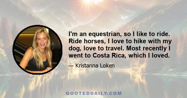 I'm an equestrian, so I like to ride. Ride horses, I love to hike with my dog, love to travel. Most recently I went to Costa Rica, which I loved.