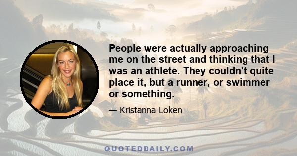 People were actually approaching me on the street and thinking that I was an athlete. They couldn't quite place it, but a runner, or swimmer or something.