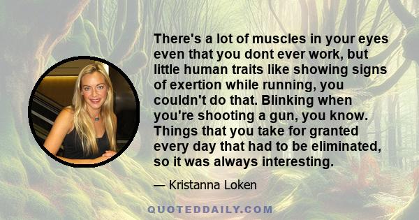 There's a lot of muscles in your eyes even that you dont ever work, but little human traits like showing signs of exertion while running, you couldn't do that. Blinking when you're shooting a gun, you know. Things that