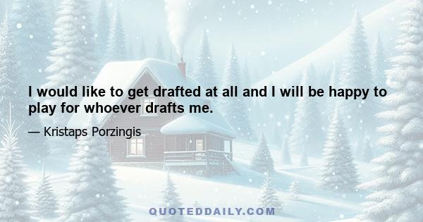 I would like to get drafted at all and I will be happy to play for whoever drafts me.