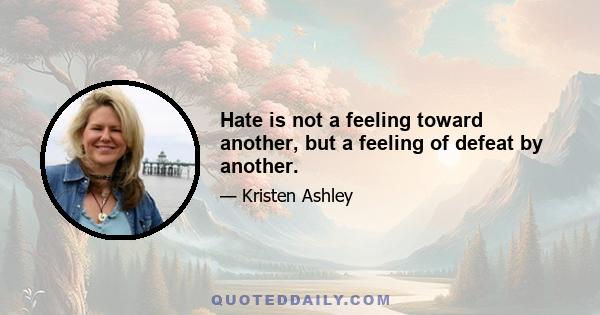 Hate is not a feeling toward another, but a feeling of defeat by another.