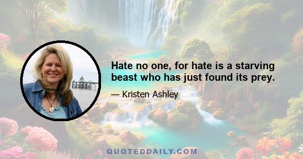 Hate no one, for hate is a starving beast who has just found its prey.