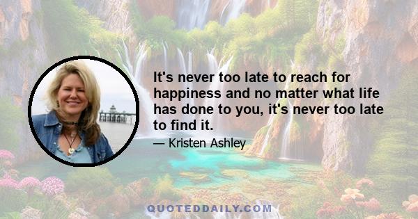 It's never too late to reach for happiness and no matter what life has done to you, it's never too late to find it.